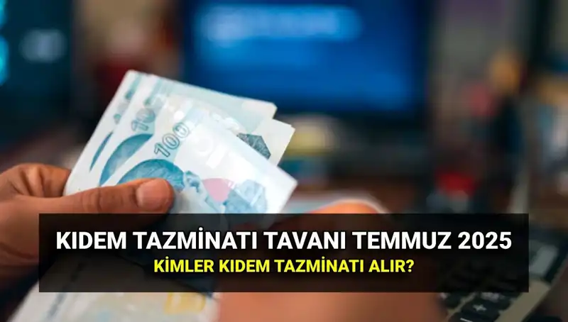 2025 Temmuz'da Kıdem Tazminatı Tavanı Ne Kadar Olacak?